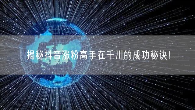 揭秘抖音涨粉高手在千川的成功秘诀！