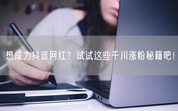 想成为抖音网红？试试这些千川涨粉秘籍吧！