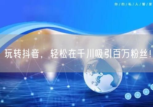 玩转抖音，轻松在千川吸引百万粉丝！