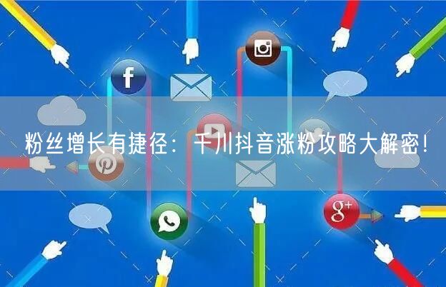 粉丝增长有捷径：千川抖音涨粉攻略大解密！