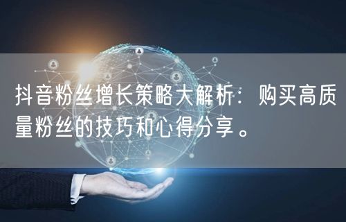 抖音粉丝增长策略大解析：购买高质量粉丝的技巧和心得分享。
