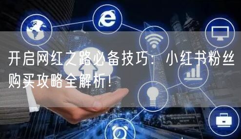 开启网红之路必备技巧：小红书粉丝购买攻略全解析！