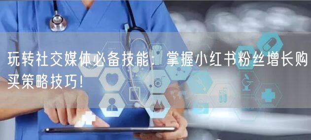 玩转社交媒体必备技能：掌握小红书粉丝增长购买策略技巧！