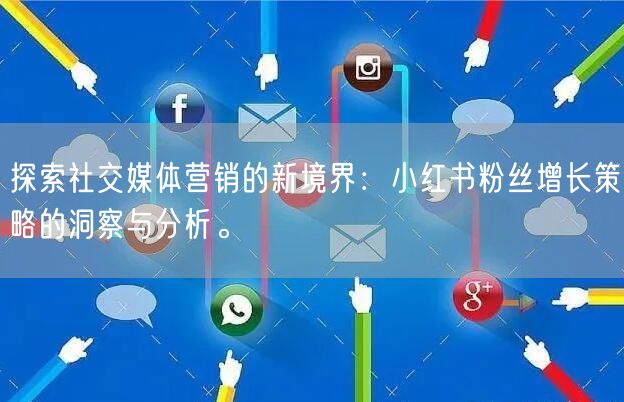 探索社交媒体营销的新境界：小红书粉丝增长策略的洞察与分析。