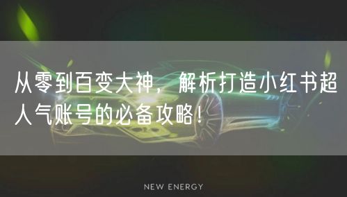 从零到百变大神，解析打造小红书超人气账号的必备攻略！