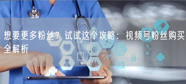 想要更多粉丝？试试这个攻略：视频号粉丝购买全解析