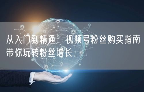 从入门到精通：视频号粉丝购买指南带你玩转粉丝增长