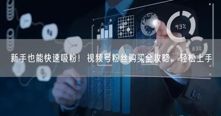 新手也能快速吸粉！视频号粉丝购买全攻略，轻松上手