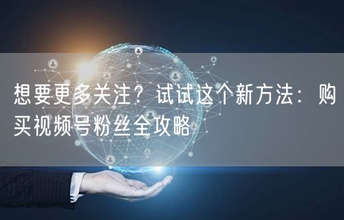 想要更多关注？试试这个新方法：购买视频号粉丝全攻略