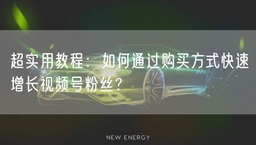 超实用教程：如何通过购买方式快速增长视频号粉丝？