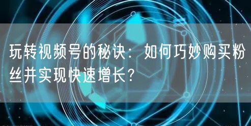 玩转视频号的秘诀：如何巧妙购买粉丝并实现快速增长？