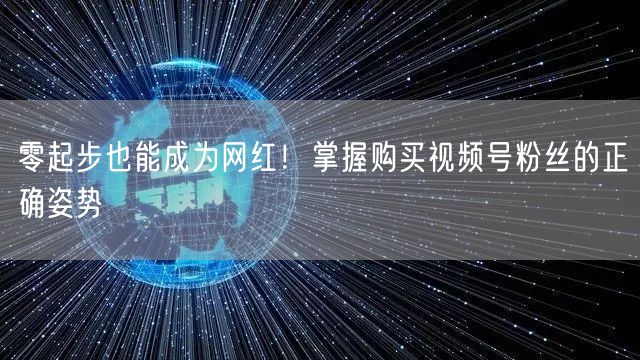 零起步也能成为网红！掌握购买视频号粉丝的正确姿势