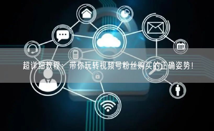 超详细教程：带你玩转视频号粉丝购买的正确姿势！