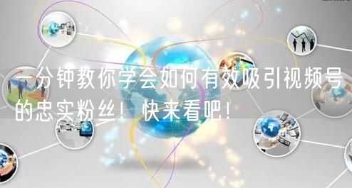 一分钟教你学会如何有效吸引视频号的忠实粉丝！快来看吧！