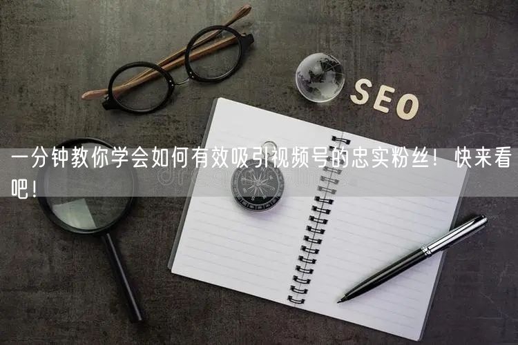 一分钟教你学会如何有效吸引视频号的忠实粉丝！快来看吧！