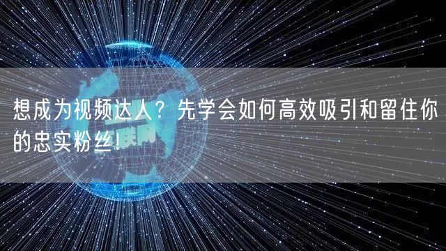 想成为视频达人？先学会如何高效吸引和留住你的忠实粉丝！