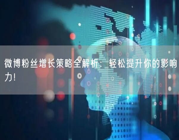 微博粉丝增长策略全解析：轻松提升你的影响力！
