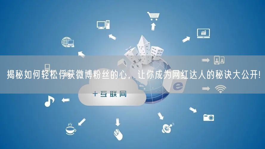 揭秘如何轻松俘获微博粉丝的心，让你成为网红达人的秘诀大公开!
