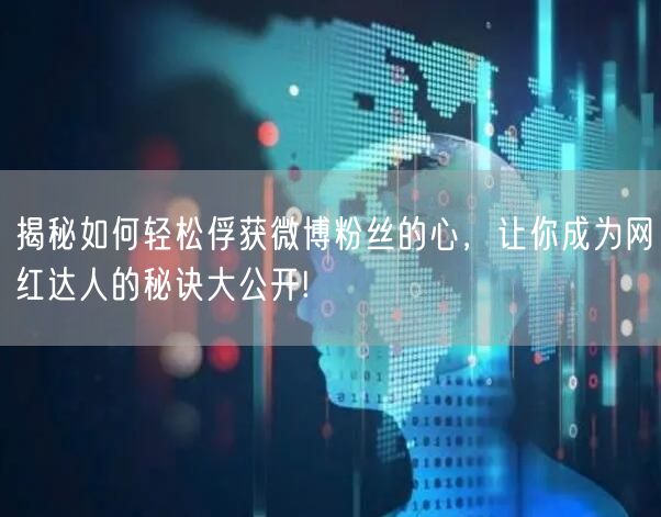 揭秘如何轻松俘获微博粉丝的心，让你成为网红达人的秘诀大公开!