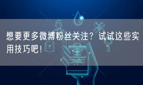 想要更多微博粉丝关注？试试这些实用技巧吧！