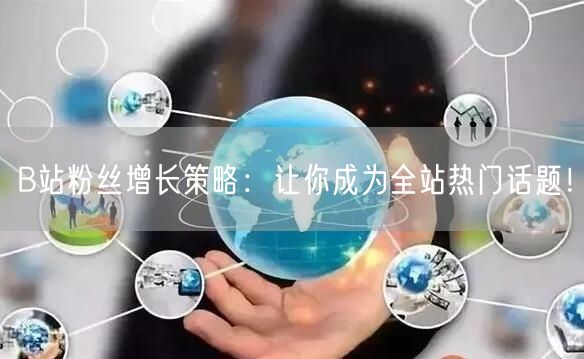 B站粉丝增长策略：让你成为全站热门话题！