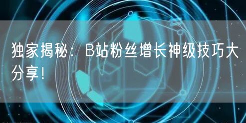 独家揭秘：B站粉丝增长神级技巧大分享！