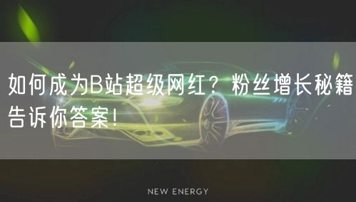 如何成为B站超级网红？粉丝增长秘籍告诉你答案！