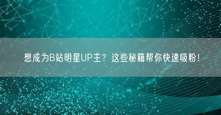 想成为B站明星UP主？这些秘籍帮你快速吸粉！