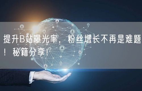 提升B站曝光率，粉丝增长不再是难题！秘籍分享！