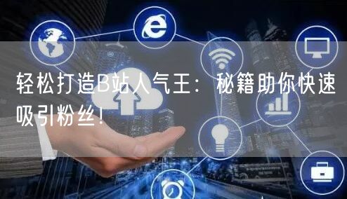 轻松打造B站人气王：秘籍助你快速吸引粉丝！