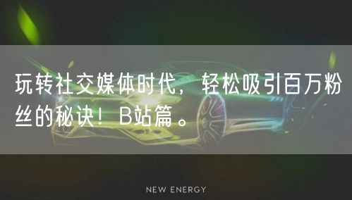 玩转社交媒体时代，轻松吸引百万粉丝的秘诀！B站篇。