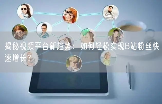 揭秘视频平台新趋势：如何轻松实现B站粉丝快速增长？