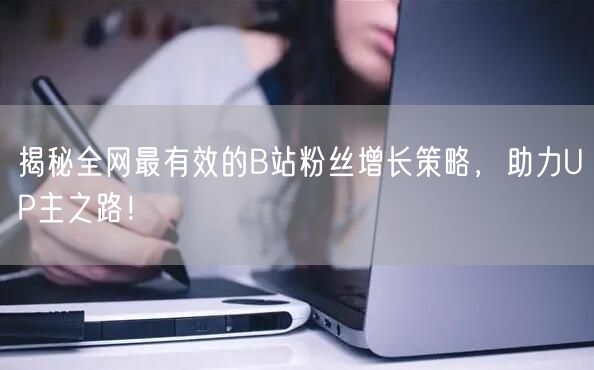 揭秘全网最有效的B站粉丝增长策略，助力UP主之路！