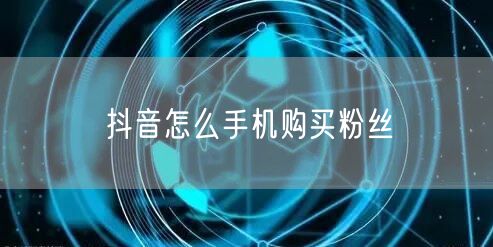 抖音怎么手机购买粉丝