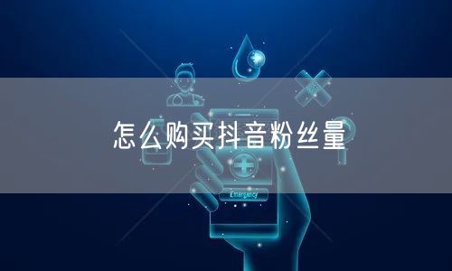 怎么购买抖音粉丝量
