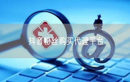抖音粉丝购买代理平台