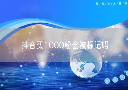 抖音买1000粉会被标记吗