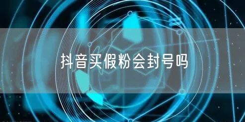 抖音买假粉会封号吗