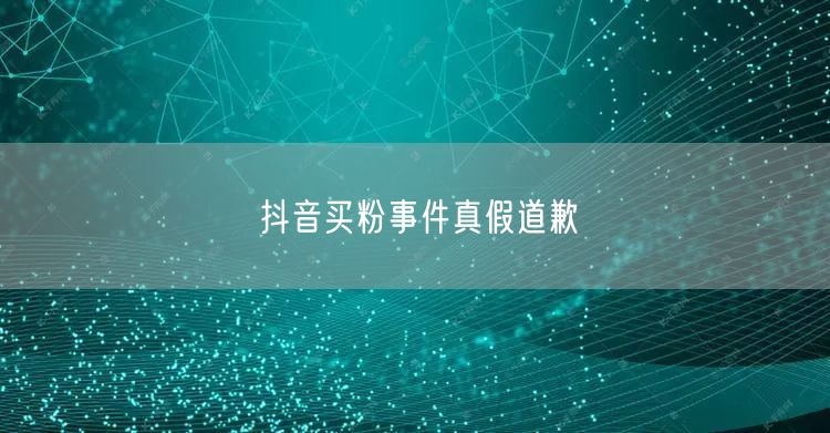 抖音买粉事件真假道歉