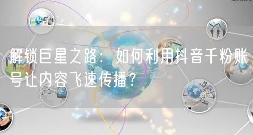 解锁巨星之路：如何利用抖音千粉账号让内容飞速传播？