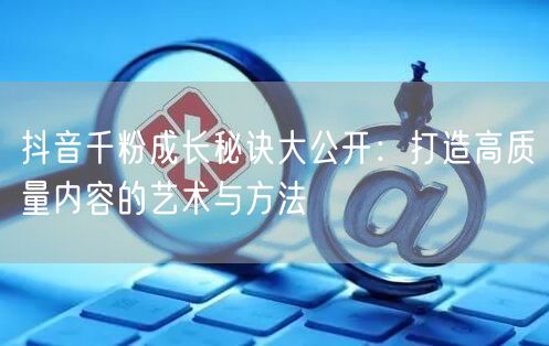 抖音千粉成长秘诀大公开：打造高质量内容的艺术与方法