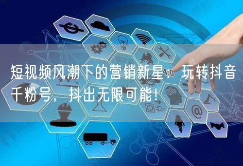 短视频风潮下的营销新星：玩转抖音千粉号，抖出无限可能！