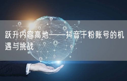 跃升内容高地——抖音千粉账号的机遇与挑战