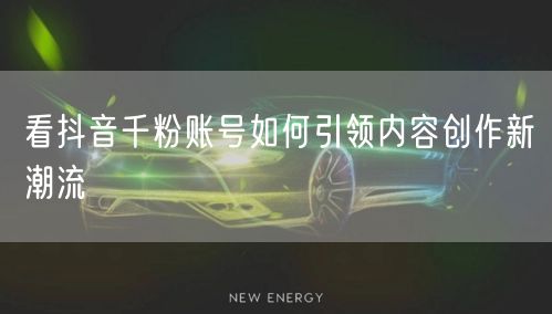 看抖音千粉账号如何引领内容创作新潮流