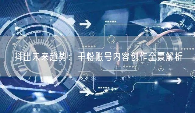 抖出未来趋势：千粉账号内容创作全景解析