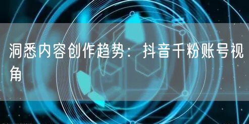 洞悉内容创作趋势：抖音千粉账号视角