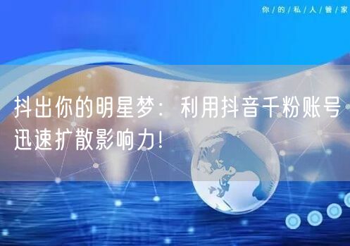 抖出你的明星梦：利用抖音千粉账号迅速扩散影响力！