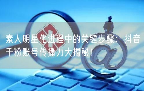 素人明星化进程中的关键步骤：抖音千粉账号传播力大揭秘！
