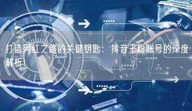 打造网红之路的关键钥匙：抖音千粉账号的深度解析！