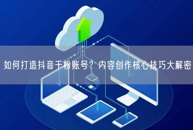 如何打造抖音千粉账号？内容创作核心技巧大解密